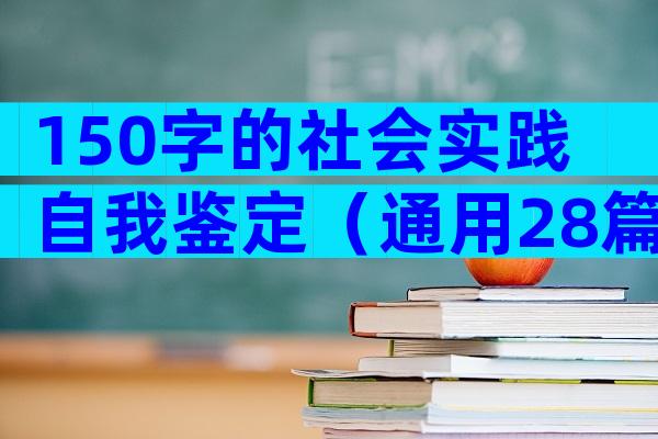 150字的社会实践自我鉴定（通用28篇）