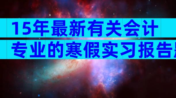 15年最新有关会计专业的寒假实习报告题目