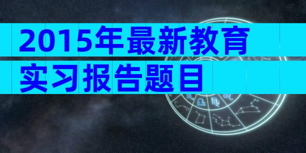 2015年最新教育实习报告题目