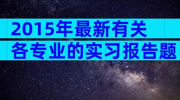 2015年最新有关各专业的实习报告题目