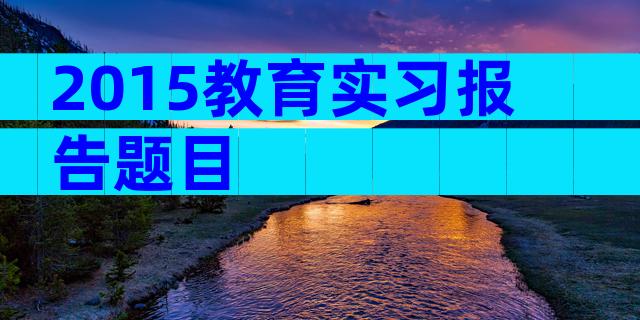 2015教育实习报告题目