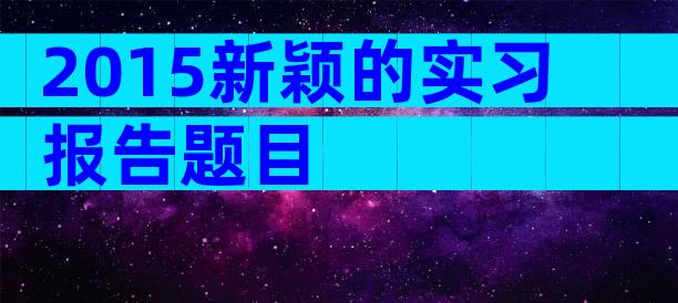 2015新颖的实习报告题目