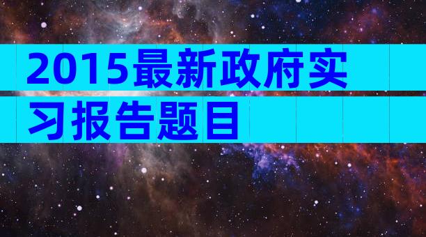 2015最新政府实习报告题目