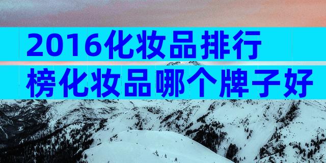 2016化妆品排行榜化妆品哪个牌子好