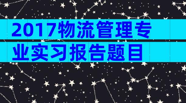 2017物流管理专业实习报告题目