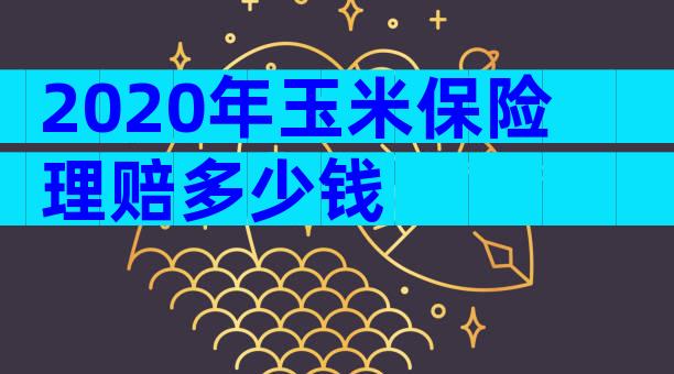 2020年玉米保险理赔多少钱