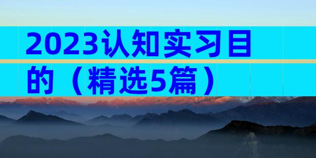 2023认知实习目的（精选5篇）
