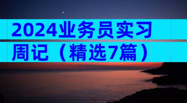 2024业务员实习周记（精选7篇）