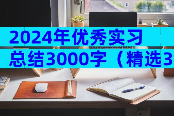 2024年优秀实习总结3000字（精选35篇）