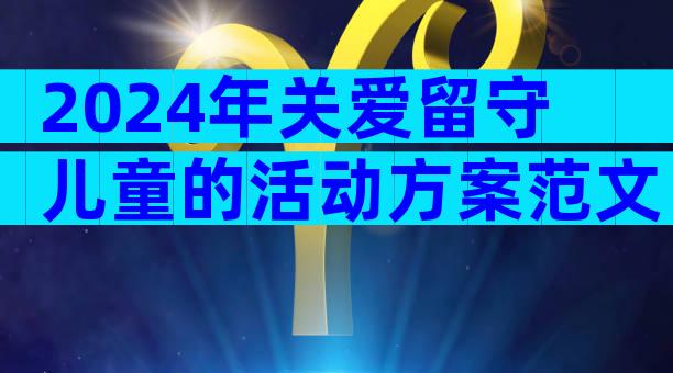 2024年关爱留守儿童的活动方案范文（精选33篇）