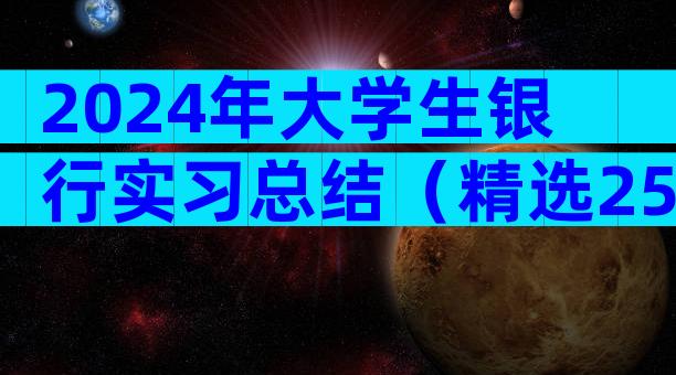 2024年大学生银行实习总结（精选25篇）