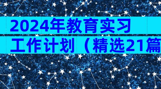 2024年教育实习工作计划（精选21篇）