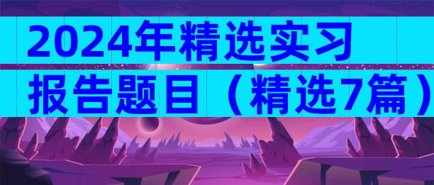 2024年精选实习报告题目（精选7篇）