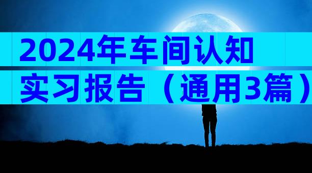 2024年车间认知实习报告（通用3篇）