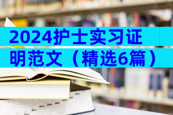 2024护士实习证明范文（精选6篇）