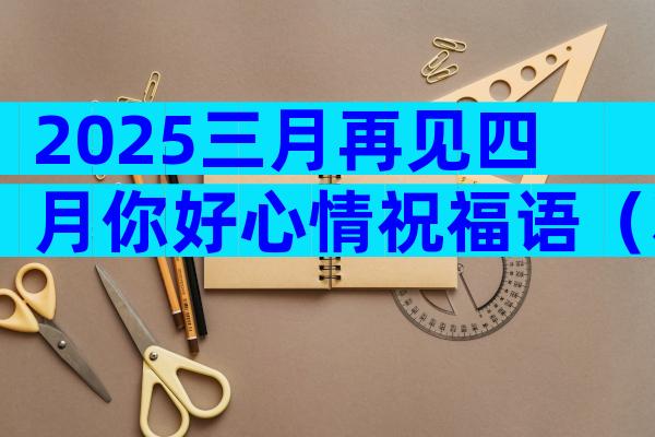 2025三月再见四月你好心情祝福语（精选3篇）
