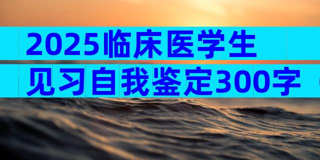 2025临床医学生见习自我鉴定300字（精选6篇）