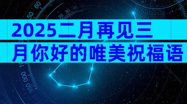 2025二月再见三月你好的唯美祝福语（精选18篇）