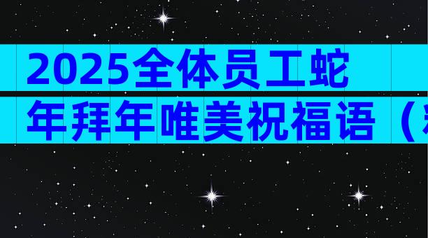 2025全体员工蛇年拜年唯美祝福语（精选31篇）