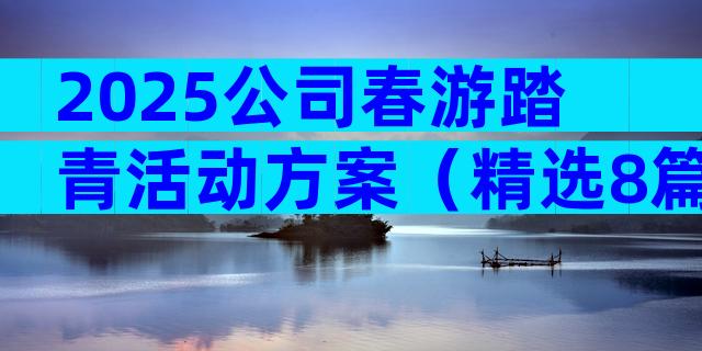 2025公司春游踏青活动方案（精选8篇）