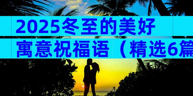 2025冬至的美好寓意祝福语（精选6篇）