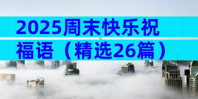 2025周末快乐祝福语（精选26篇）