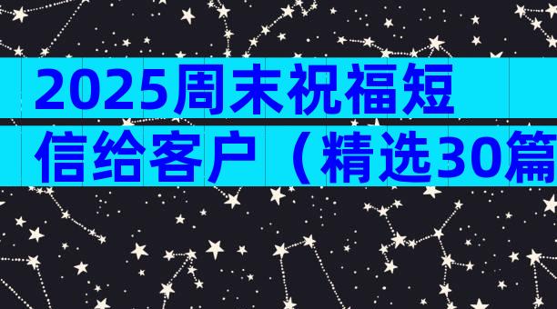 2025周末祝福短信给客户（精选30篇）