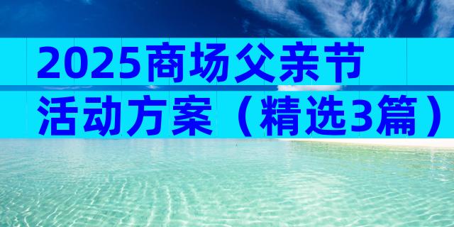 2025商场父亲节活动方案（精选3篇）