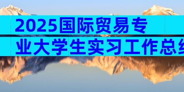 2025国际贸易专业大学生实习工作总结篇（精选31篇）