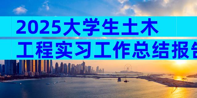 2025大学生土木工程实习工作总结报告（通用4篇）