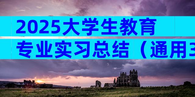 2025大学生教育专业实习总结（通用3篇）