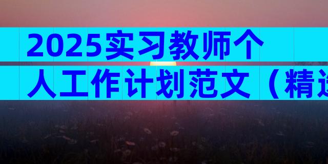 2025实习教师个人工作计划范文（精选15篇）