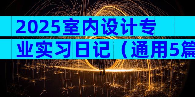 2025室内设计专业实习日记（通用5篇）