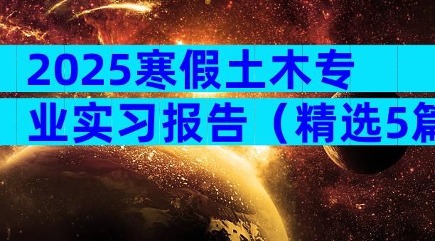 2025寒假土木专业实习报告（精选5篇）