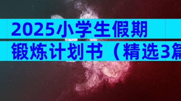 2025小学生假期锻炼计划书（精选3篇）