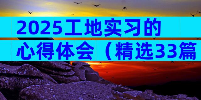 2025工地实习的心得体会（精选33篇）