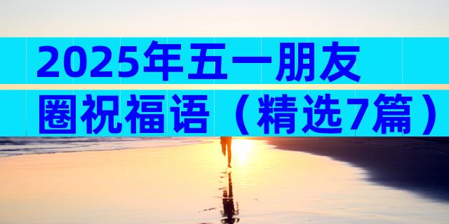 2025年五一朋友圈祝福语（精选7篇）