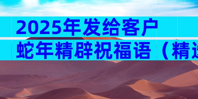 2025年发给客户蛇年精辟祝福语（精选31篇）