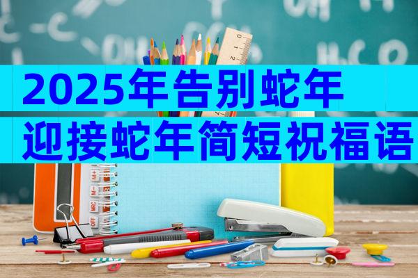 2025年告别蛇年迎接蛇年简短祝福语（精选3篇）