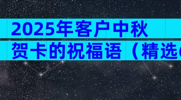 2025年客户中秋贺卡的祝福语（精选6篇）