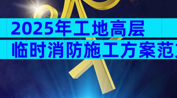 2025年工地高层临时消防施工方案范文（精选11篇）