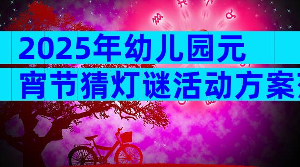 2025年幼儿园元宵节猜灯谜活动方案范文（通用7篇）