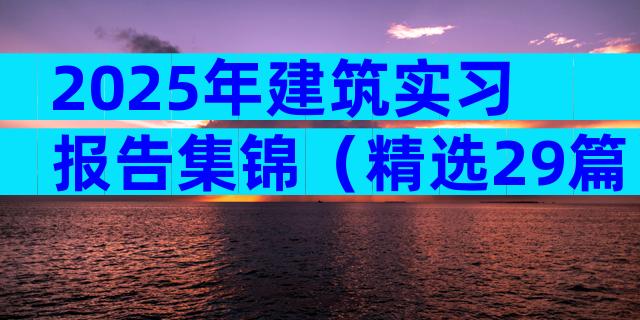 2025年建筑实习报告集锦（精选29篇）