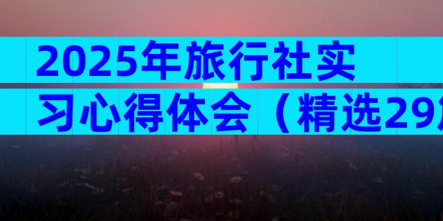 2025年旅行社实习心得体会（精选29篇）