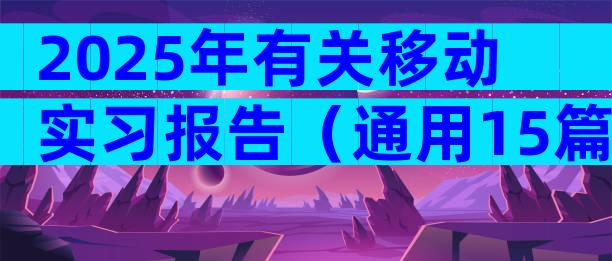 2025年有关移动实习报告（通用15篇）