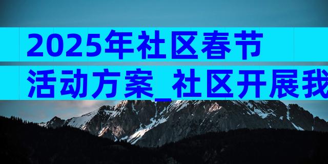 2025年社区春节活动方案_社区开展我们的节日春节活动方案（精选17篇）