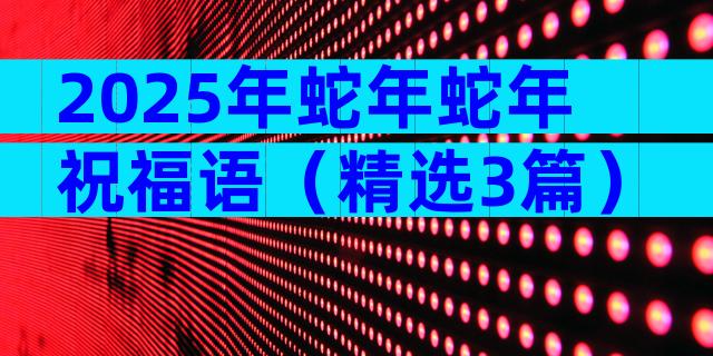 2025年蛇年蛇年祝福语（精选3篇）