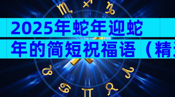 2025年蛇年迎蛇年的简短祝福语（精选32篇）