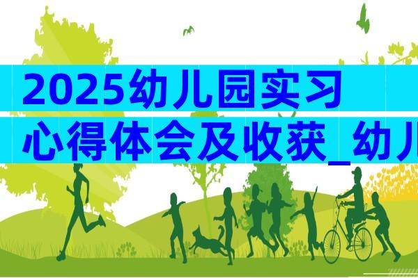 2025幼儿园实习心得体会及收获_幼儿园实习心得体会（通用29篇）