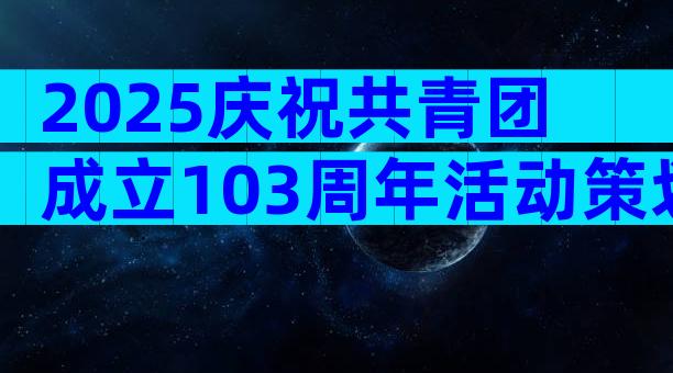 2025庆祝共青团成立103周年活动策划方案（精选32篇）